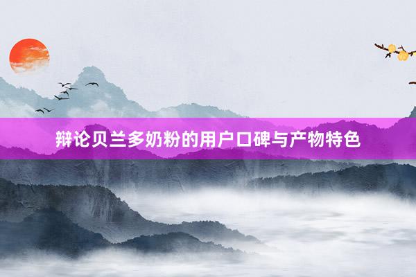 辩论贝兰多奶粉的用户口碑与产物特色
