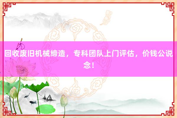 回收废旧机械缔造，专科团队上门评估，价钱公说念！