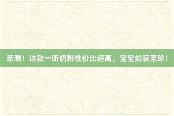 亲测！这款一听奶粉性价比超高，宝宝如获至珍！