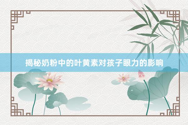 揭秘奶粉中的叶黄素对孩子眼力的影响