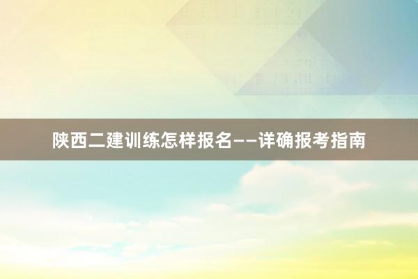 陕西二建训练怎样报名——详确报考指南