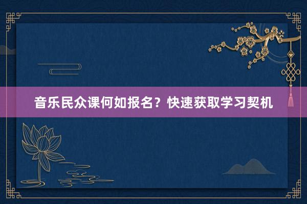 音乐民众课何如报名？快速获取学习契机