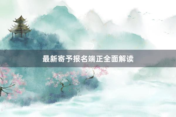 最新寄予报名端正全面解读