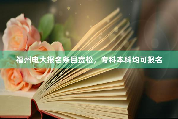 福州电大报名条目宽松，专科本科均可报名