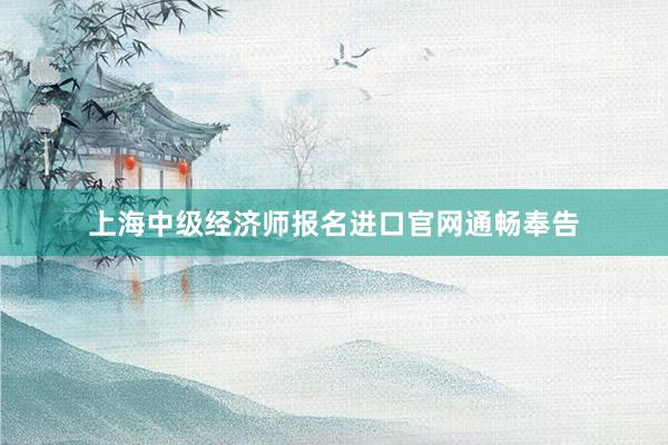 上海中级经济师报名进口官网通畅奉告