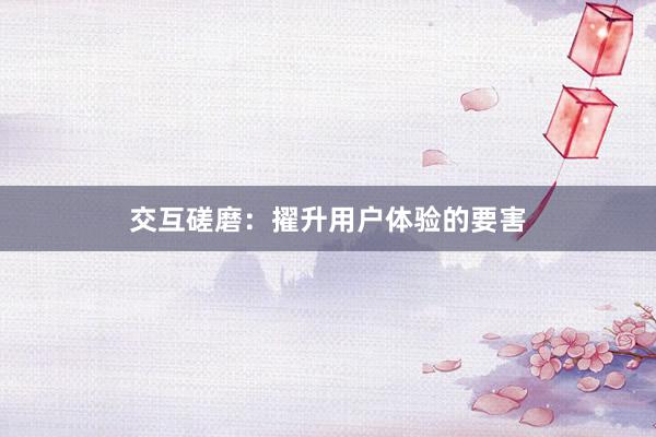 交互磋磨：擢升用户体验的要害