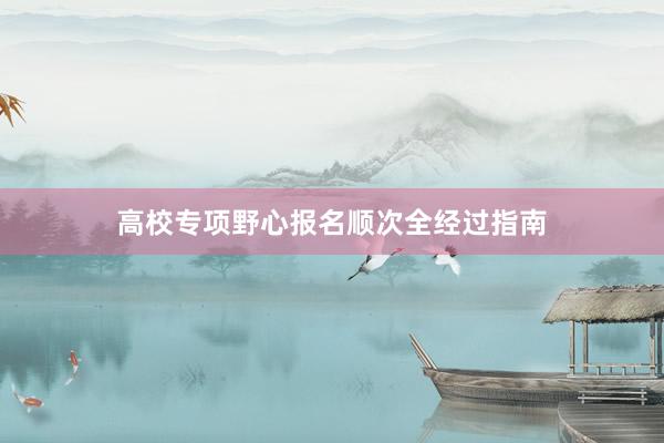 高校专项野心报名顺次全经过指南