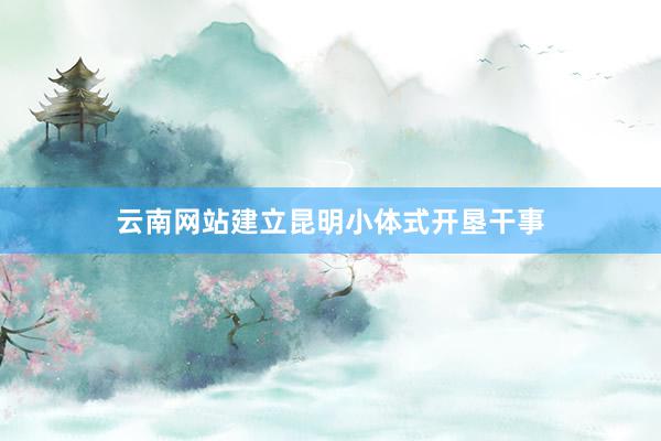 云南网站建立昆明小体式开垦干事