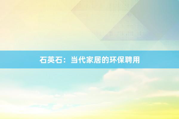 石英石：当代家居的环保聘用