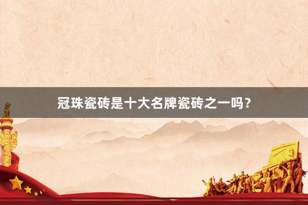 冠珠瓷砖是十大名牌瓷砖之一吗？