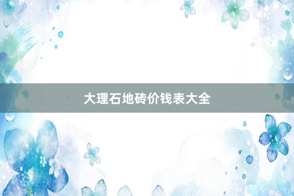 大理石地砖价钱表大全