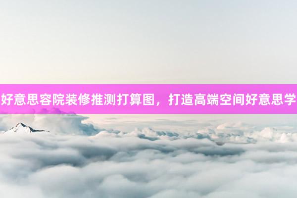 好意思容院装修推测打算图，打造高端空间好意思学