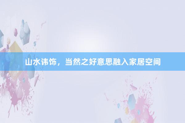 山水讳饰，当然之好意思融入家居空间