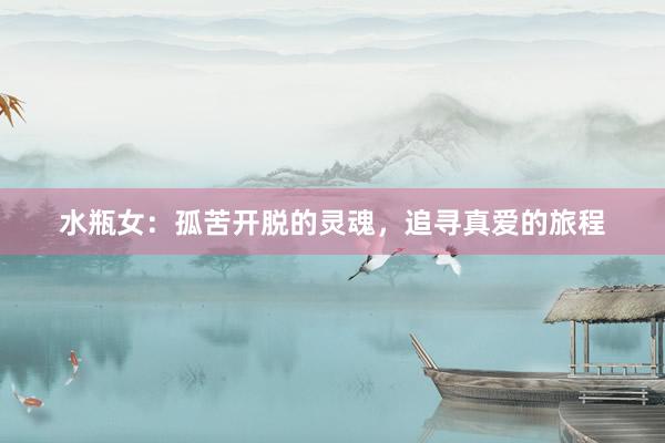 水瓶女：孤苦开脱的灵魂，追寻真爱的旅程