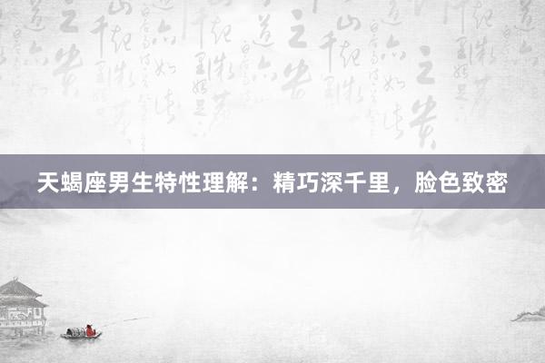 天蝎座男生特性理解：精巧深千里，脸色致密