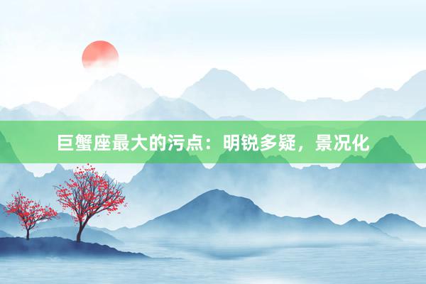 巨蟹座最大的污点：明锐多疑，景况化