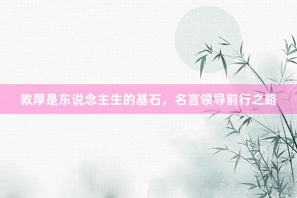 敦厚是东说念主生的基石，名言领导前行之路